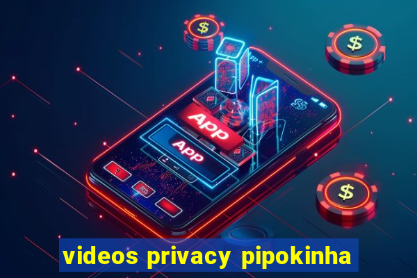 videos privacy pipokinha