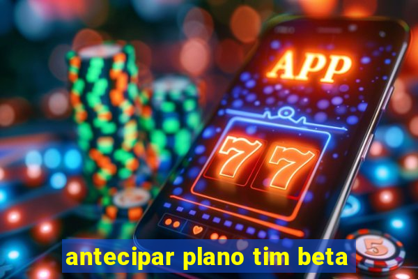 antecipar plano tim beta