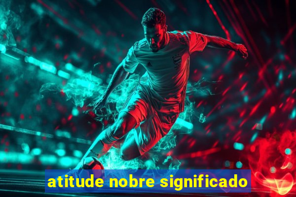 atitude nobre significado