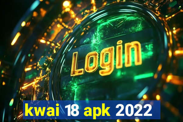 kwai 18 apk 2022