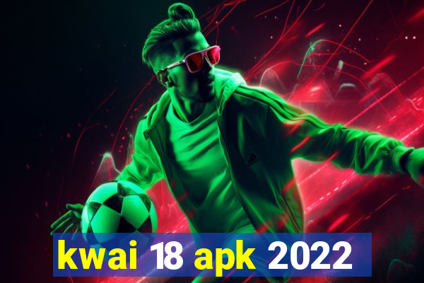 kwai 18 apk 2022