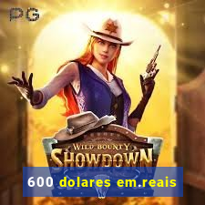 600 dolares em.reais