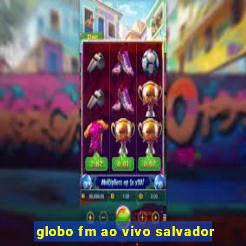 globo fm ao vivo salvador