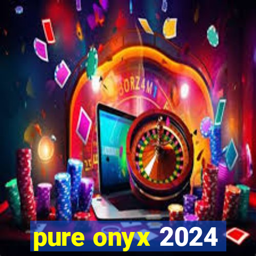 pure onyx 2024