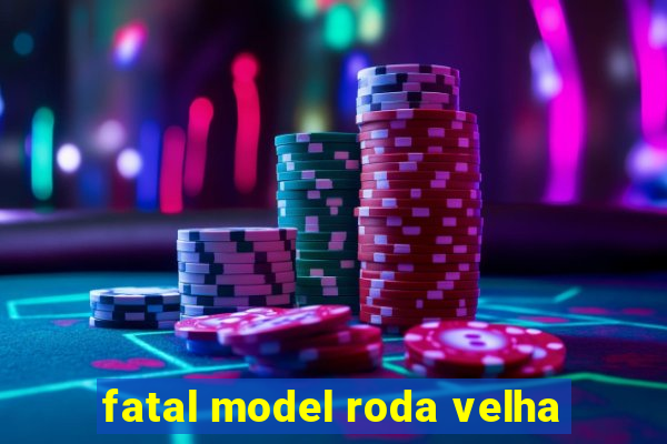 fatal model roda velha