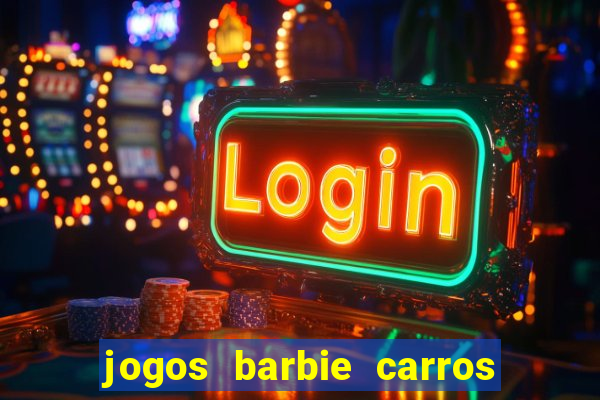 jogos barbie carros suas amigas