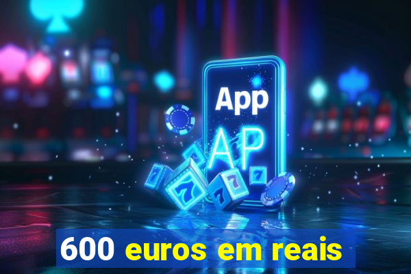 600 euros em reais