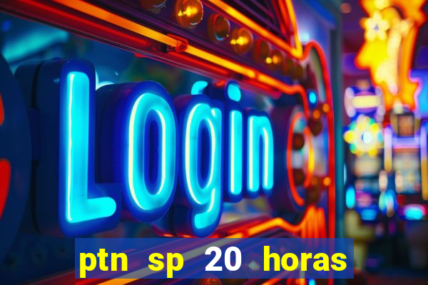 ptn sp 20 horas de hoje