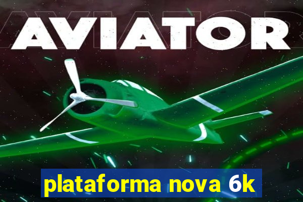 plataforma nova 6k