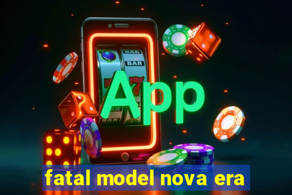 fatal model nova era