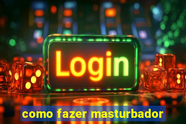 como fazer masturbador