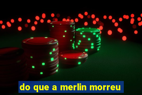 do que a merlin morreu