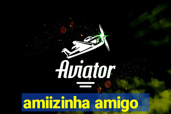 amiizinha amigo