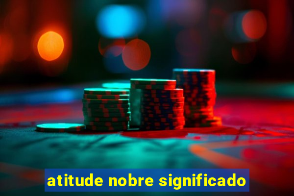 atitude nobre significado