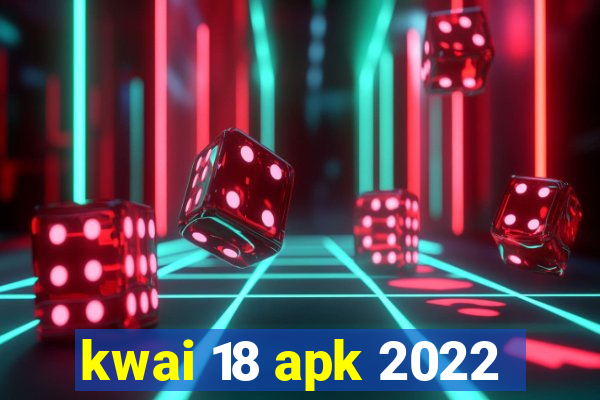 kwai 18 apk 2022